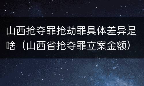 山西抢夺罪抢劫罪具体差异是啥（山西省抢夺罪立案金额）