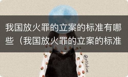 我国放火罪的立案的标准有哪些（我国放火罪的立案的标准有哪些规定）