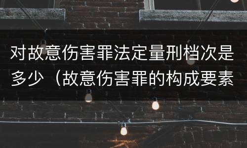 对故意伤害罪法定量刑档次是多少（故意伤害罪的构成要素和量刑标准）
