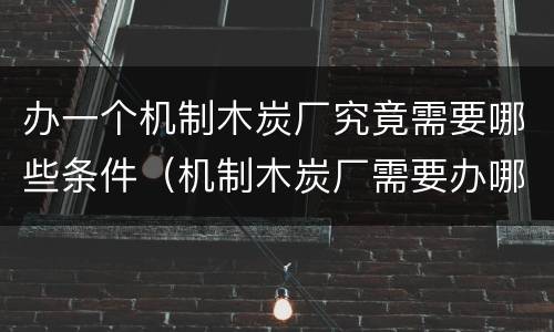 办一个机制木炭厂究竟需要哪些条件（机制木炭厂需要办哪些手续?）