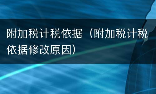 附加税计税依据（附加税计税依据修改原因）