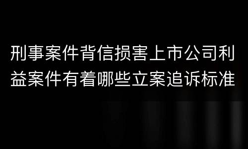 刑事案件背信损害上市公司利益案件有着哪些立案追诉标准