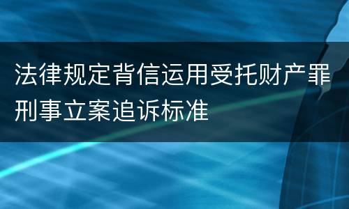 法律规定背信运用受托财产罪刑事立案追诉标准