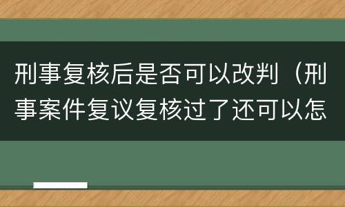 刑事复核后是否可以改判（刑事案件复议复核过了还可以怎样?）