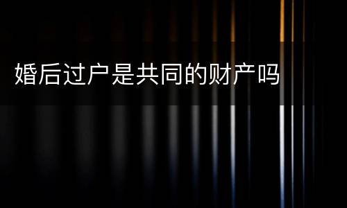 婚后过户是共同的财产吗
