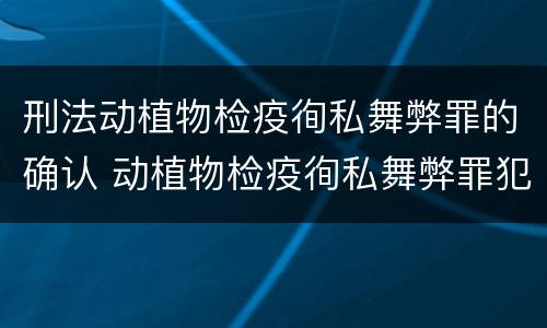 刑法动植物检疫徇私舞弊罪的确认 动植物检疫徇私舞弊罪犯罪主体