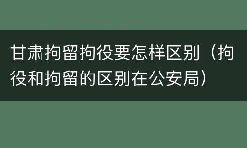 甘肃拘留拘役要怎样区别（拘役和拘留的区别在公安局）
