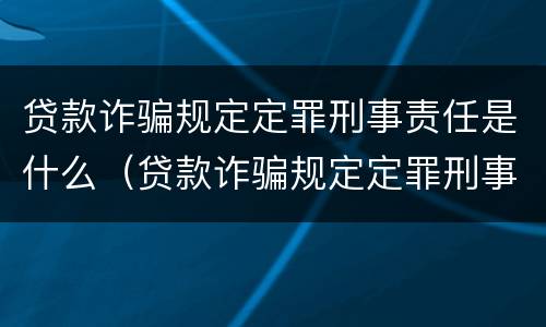 贷款诈骗规定定罪刑事责任是什么（贷款诈骗规定定罪刑事责任是什么）