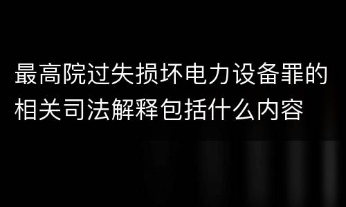 最高院过失损坏电力设备罪的相关司法解释包括什么内容