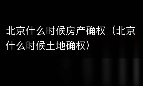 北京什么时候房产确权（北京什么时候土地确权）