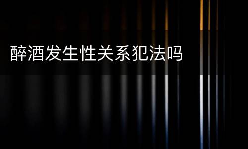醉酒发生性关系犯法吗