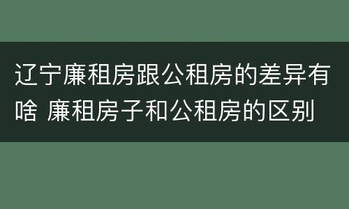 辽宁廉租房跟公租房的差异有啥 廉租房子和公租房的区别