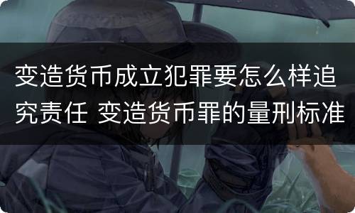 变造货币成立犯罪要怎么样追究责任 变造货币罪的量刑标准