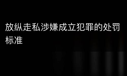 放纵走私涉嫌成立犯罪的处罚标准