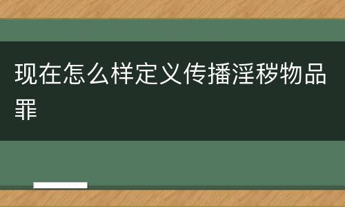 现在怎么样定义传播淫秽物品罪