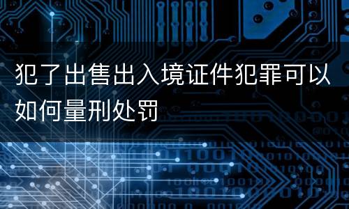 犯了出售出入境证件犯罪可以如何量刑处罚
