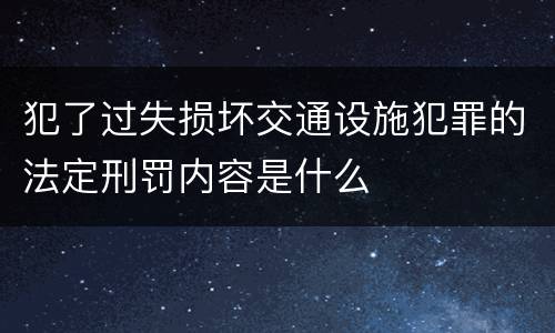 犯了过失损坏交通设施犯罪的法定刑罚内容是什么