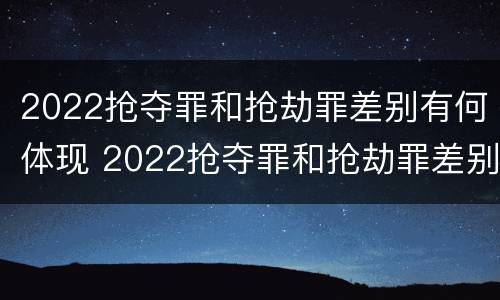 2022抢夺罪和抢劫罪差别有何体现 2022抢夺罪和抢劫罪差别有何体现呢