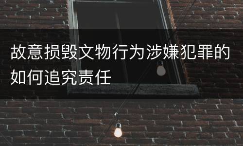 故意损毁文物行为涉嫌犯罪的如何追究责任