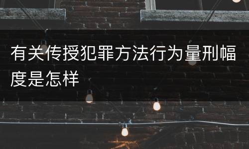 有关传授犯罪方法行为量刑幅度是怎样