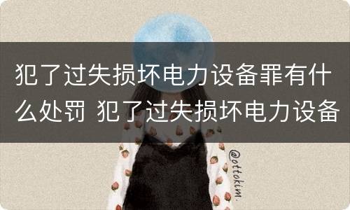 犯了过失损坏电力设备罪有什么处罚 犯了过失损坏电力设备罪有什么处罚规定