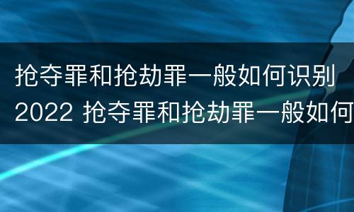 抢夺罪和抢劫罪一般如何识别2022 抢夺罪和抢劫罪一般如何识别2022年案件