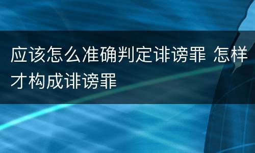 应该怎么准确判定诽谤罪 怎样才构成诽谤罪