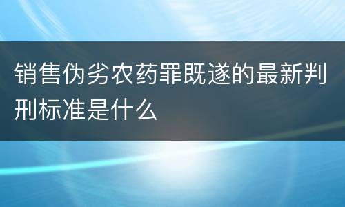 销售伪劣农药罪既遂的最新判刑标准是什么