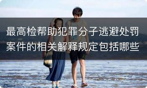 最高检帮助犯罪分子逃避处罚案件的相关解释规定包括哪些重要内容