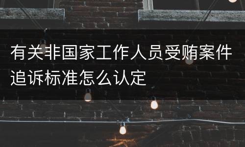 有关非国家工作人员受贿案件追诉标准怎么认定
