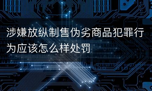 涉嫌放纵制售伪劣商品犯罪行为应该怎么样处罚