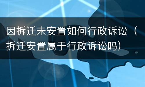 因拆迁未安置如何行政诉讼（拆迁安置属于行政诉讼吗）