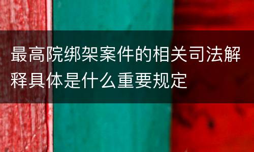 最高院绑架案件的相关司法解释具体是什么重要规定