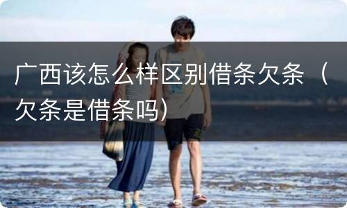 广西该怎么样区别借条欠条（欠条是借条吗）