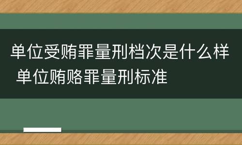 单位受贿罪量刑档次是什么样 单位贿赂罪量刑标准