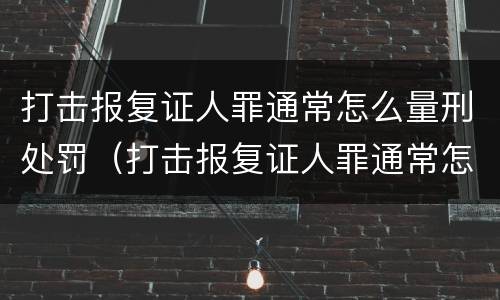 打击报复证人罪通常怎么量刑处罚（打击报复证人罪通常怎么量刑处罚）
