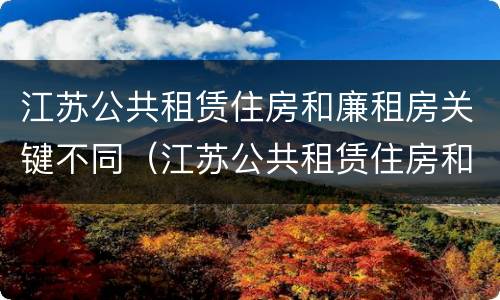 江苏公共租赁住房和廉租房关键不同（江苏公共租赁住房和廉租房关键不同的原因）