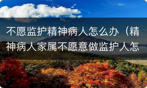 不愿监护精神病人怎么办（精神病人家属不愿意做监护人怎么办）