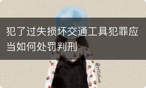 犯了过失损坏交通工具犯罪应当如何处罚判刑