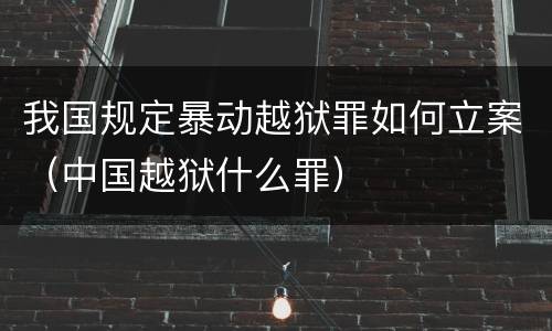 我国规定暴动越狱罪如何立案（中国越狱什么罪）