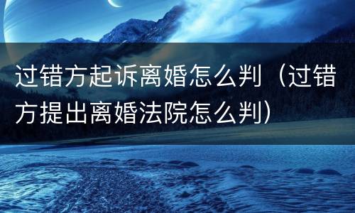 过错方起诉离婚怎么判（过错方提出离婚法院怎么判）