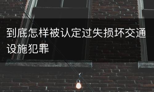 到底怎样被认定过失损坏交通设施犯罪