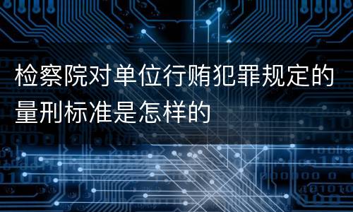 检察院对单位行贿犯罪规定的量刑标准是怎样的