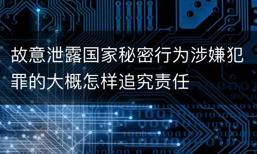 故意泄露国家秘密行为涉嫌犯罪的大概怎样追究责任