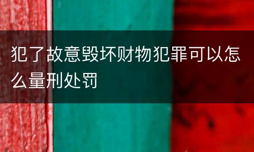 犯了故意毁坏财物犯罪可以怎么量刑处罚