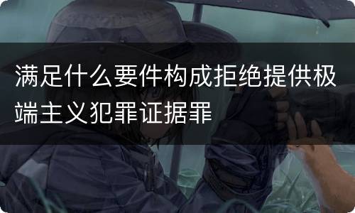 满足什么要件构成拒绝提供极端主义犯罪证据罪