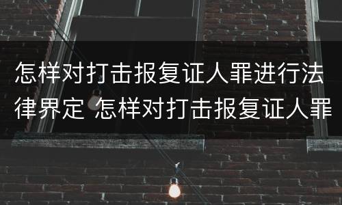 怎样对打击报复证人罪进行法律界定 怎样对打击报复证人罪进行法律界定呢