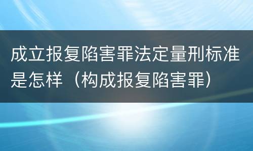 成立报复陷害罪法定量刑标准是怎样（构成报复陷害罪）