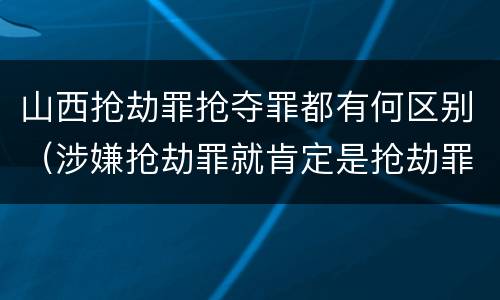 山西抢劫罪抢夺罪都有何区别（涉嫌抢劫罪就肯定是抢劫罪吗）