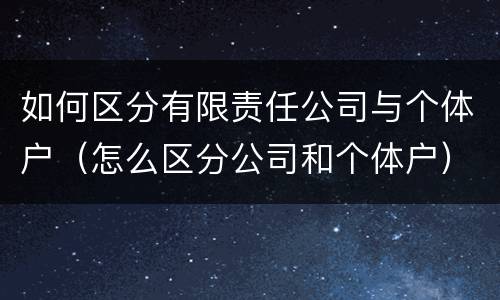 如何区分有限责任公司与个体户（怎么区分公司和个体户）